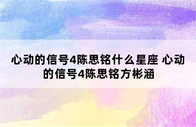 心动的信号4陈思铭什么星座 心动的信号4陈思铭方彬涵